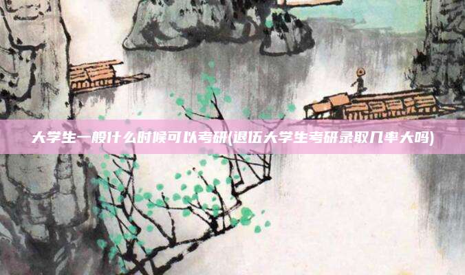 大学生一般什么时候可以考研(退伍大学生考研录取几率大吗)