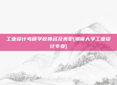 工业设计考研学校排名及类型(湖南大学工业设计专业)