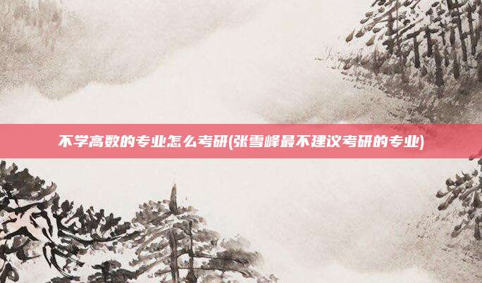 不学高数的专业怎么考研(张雪峰最不建议考研的专业)