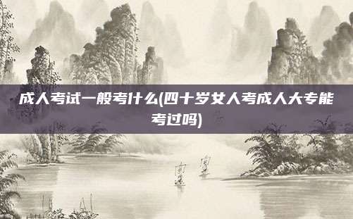 成人考试一般考什么(四十岁女人考成人大专能考过吗)
