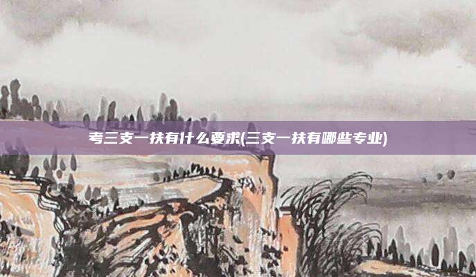 考三支一扶有什么要求(三支一扶有哪些专业)