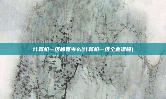 计算机一级都要考么(计算机一级全套课程)