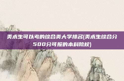 美术生可以考的综合类大学排名(美术生综合分500分可报的本科院校)