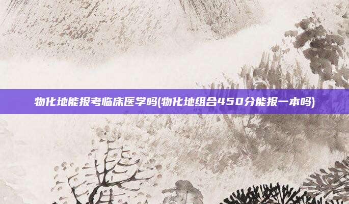 物化地能报考临床医学吗(物化地组合450分能报一本吗)