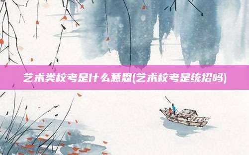 艺术类校考是什么意思(艺术校考是统招吗)