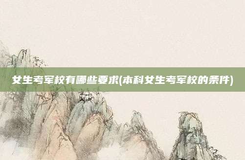 女生考军校有哪些要求(本科女生考军校的条件)