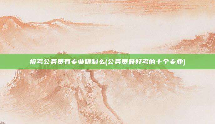 报考公务员有专业限制么(公务员最好考的十个专业)