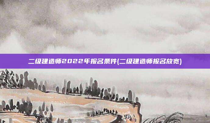 二级建造师2022年报名条件(二级建造师报名放宽)