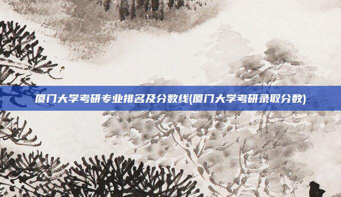 厦门大学考研专业排名及分数线(厦门大学考研录取分数)