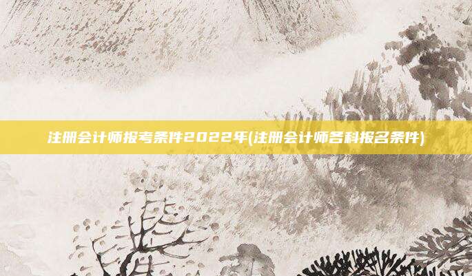 注册会计师报考条件2022年(注册会计师各科报名条件)