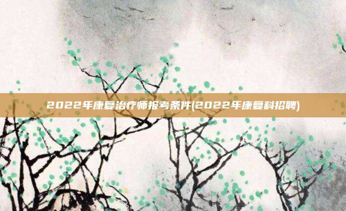 2022年康复治疗师报考条件(2022年康复科招聘)