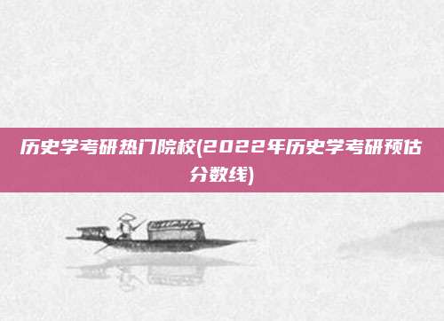 历史学考研热门院校(2022年历史学考研预估分数线)