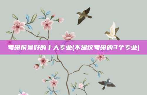 考研前景好的十大专业(不建议考研的3个专业)