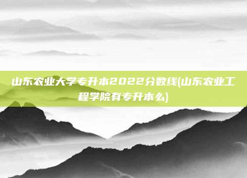 山东农业大学专升本2022分数线(山东农业工程学院有专升本么)