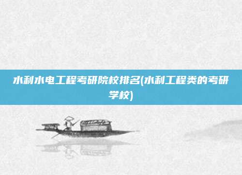 水利水电工程考研院校排名(水利工程类的考研学校)