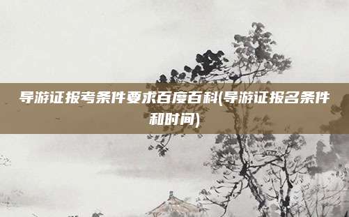 导游证报考条件要求百度百科(导游证报名条件和时间)
