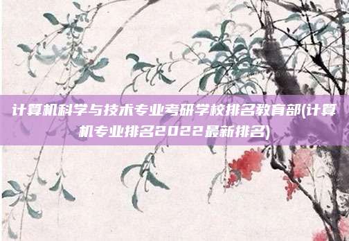 计算机科学与技术专业考研学校排名教育部(计算机专业排名2022最新排名)