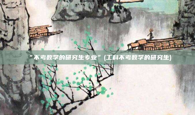“不考数学的研究生专业”(工科不考数学的研究生)