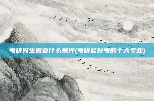 考研究生需要什么条件(考研最好考的十大专业)
