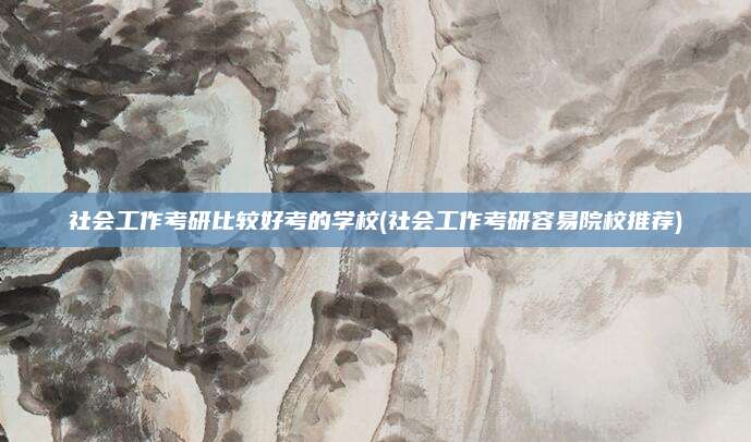 社会工作考研比较好考的学校(社会工作考研容易院校推荐)
