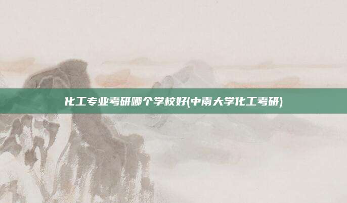 化工专业考研哪个学校好(中南大学化工考研)