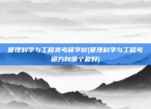 管理科学与工程类考研学校(管理科学与工程考研方向哪个最好)