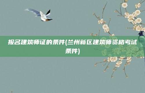 报名建筑师证的条件(兰州新区建筑师资格考试条件)