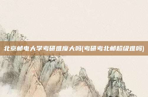 北京邮电大学考研难度大吗(考研考北邮超级难吗)