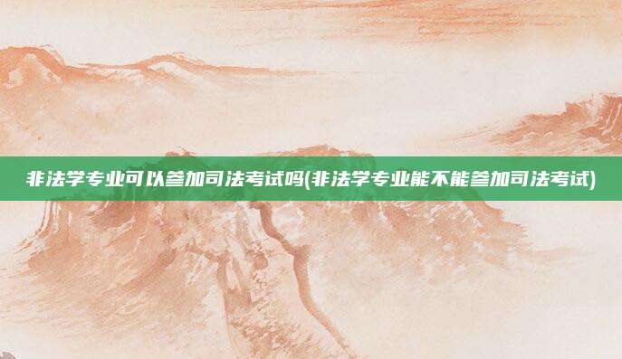 非法学专业可以参加司法考试吗(非法学专业能不能参加司法考试)