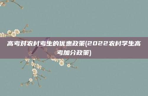 高考对农村考生的优惠政策(2022农村学生高考加分政策)