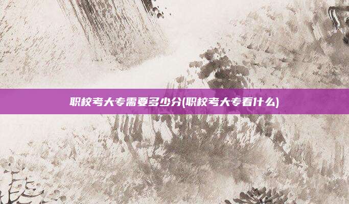 职校考大专需要多少分(职校考大专看什么)
