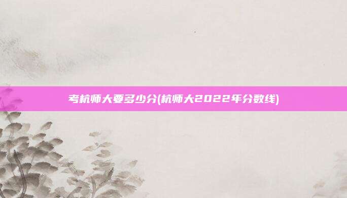 考杭师大要多少分(杭师大2022年分数线)