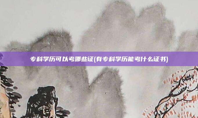 专科学历可以考哪些证(有专科学历能考什么证书)