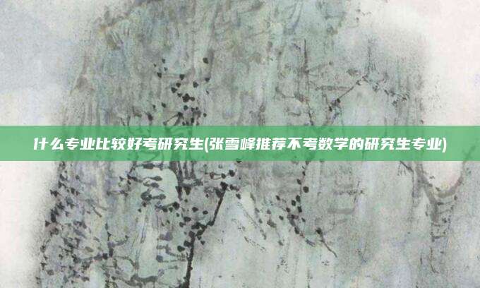 什么专业比较好考研究生(张雪峰推荐不考数学的研究生专业)