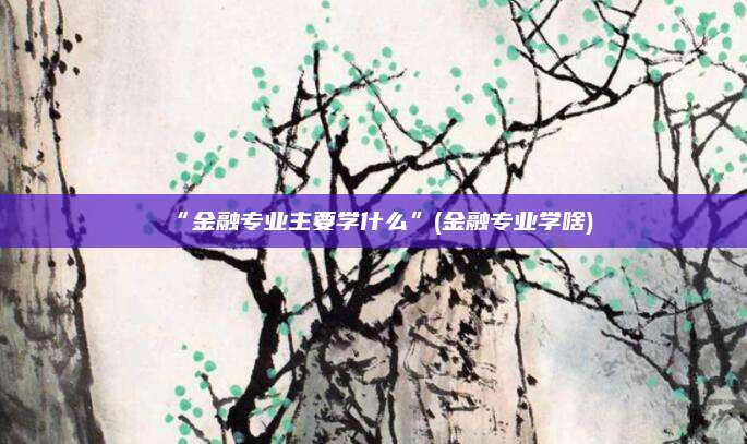 “金融专业主要学什么”(金融专业学啥)