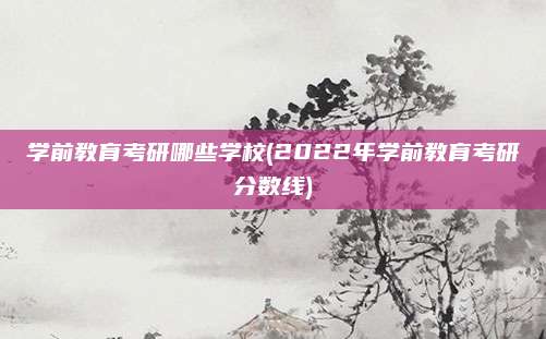 学前教育考研哪些学校(2022年学前教育考研分数线)