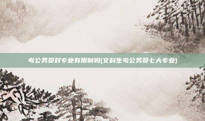 考公务员对专业有限制吗(文科生考公务员七大专业)