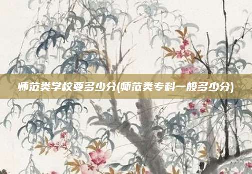 师范类学校要多少分(师范类专科一般多少分)
