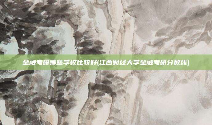 金融考研哪些学校比较好(江西财经大学金融考研分数线)