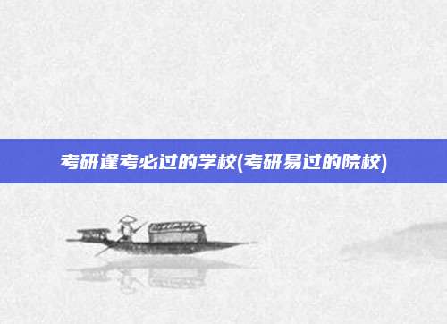 考研逢考必过的学校(考研易过的院校)