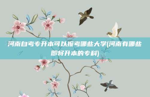 河南自考专升本可以报考哪些大学(河南有哪些即将升本的专科)