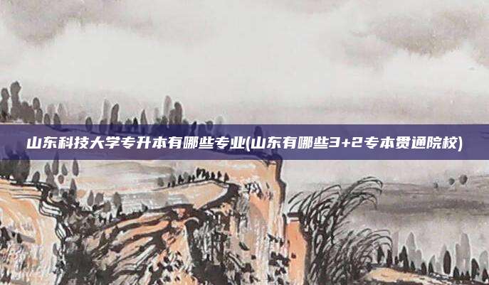 山东科技大学专升本有哪些专业(山东有哪些3+2专本贯通院校)