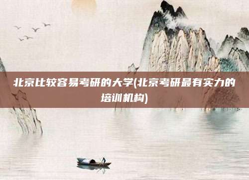 北京比较容易考研的大学(北京考研最有实力的培训机构)