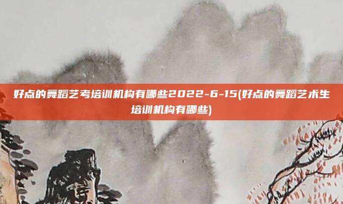 好点的舞蹈艺考培训机构有哪些2022-6-15(好点的舞蹈艺术生培训机构有哪些)