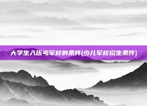 大学生入伍考军校的条件(少儿军校招生条件)