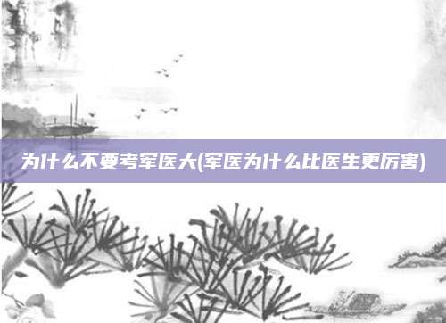 为什么不要考军医大(军医为什么比医生更厉害)