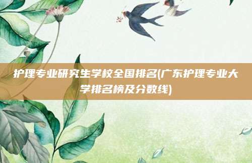 护理专业研究生学校全国排名(广东护理专业大学排名榜及分数线)