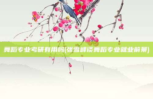 舞蹈专业考研有用吗(张雪峰谈舞蹈专业就业前景)
