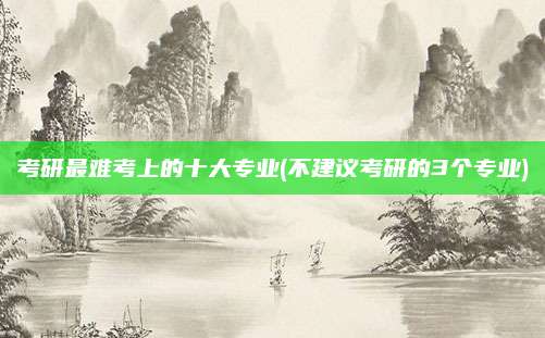 考研最难考上的十大专业(不建议考研的3个专业)