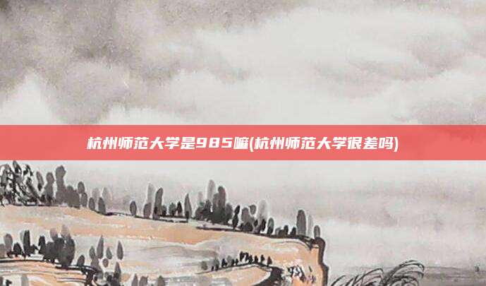 杭州师范大学是985嘛(杭州师范大学很差吗)